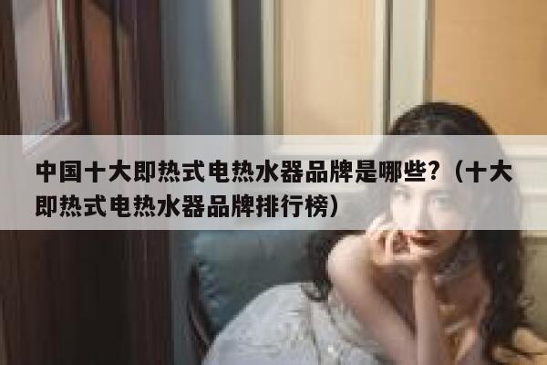 中国十大即热式电热水器品牌是哪些?(十大即热式电热水器品牌排行榜) 第1张 中国十大即热式电热水器品牌是哪些?(十大即热式电热水器品牌排行榜) 第1张