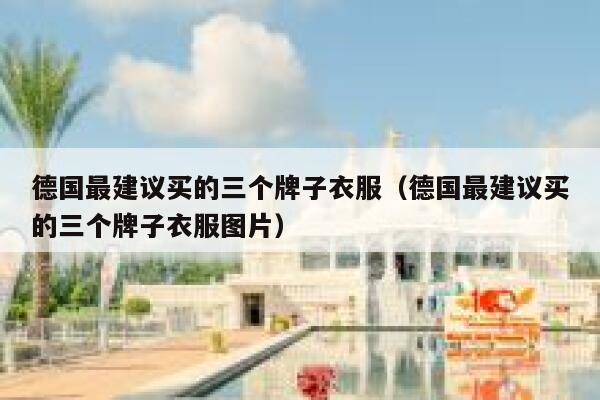 德国最建议买的三个牌子衣服(德国最建议买的三个牌子衣服图片) 第1张 德国最建议买的三个牌子衣服(德国最建议买的三个牌子衣服图片) 第1张