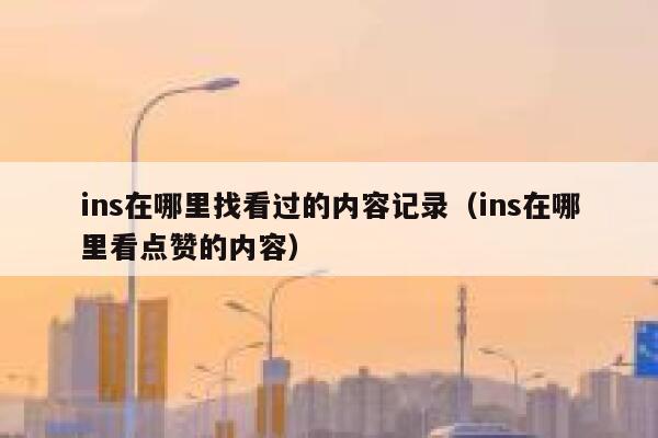ins在哪里找看过的内容记录（ins在哪里看点赞的内容） 第1张