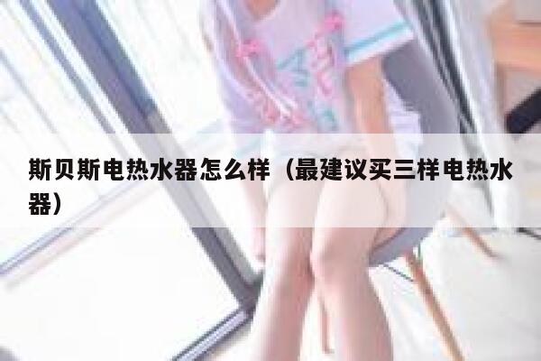 斯贝斯电热水器怎么样(最建议买三样电热水器) 第1张 斯贝斯电热水器怎么样(最建议买三样电热水器) 第1张