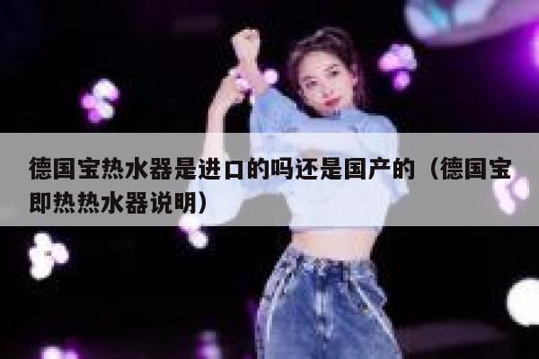 德国宝热水器是进口的吗还是国产的(德国宝即热热水器说明) 第1张 德国宝热水器是进口的吗还是国产的(德国宝即热热水器说明) 第1张