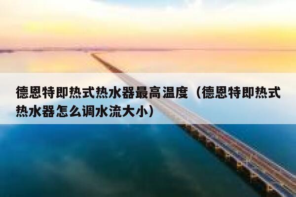 德恩特即热式热水器最高温度（德恩特即热式热水器怎么调水流大小） 第1张