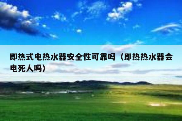即热式电热水器安全性可靠吗(即热热水器会电死人吗) 第1张 即热式电热水器安全性可靠吗(即热热水器会电死人吗) 第1张