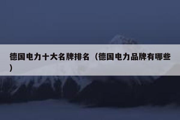 德国电力十大名牌排名(德国电力品牌有哪些) 第1张 德国电力十大名牌排名(德国电力品牌有哪些) 第1张
