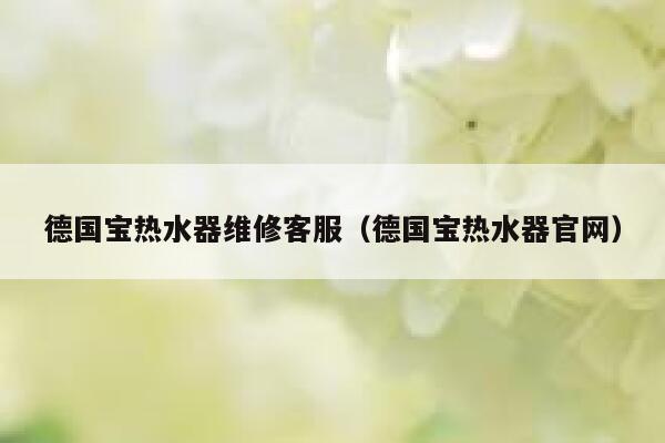 德国宝热水器维修客服(德国宝热水器官网) 第1张 德国宝热水器维修客服(德国宝热水器官网) 第1张