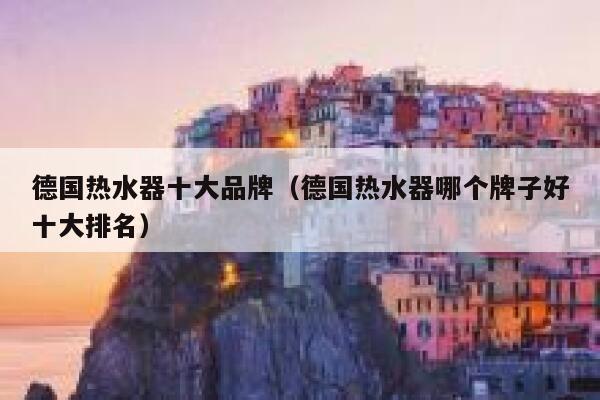 德国热水器十大品牌（德国热水器哪个牌子好十大排名） 第1张