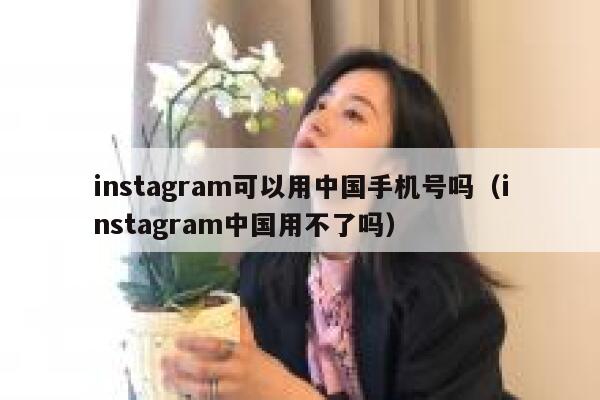 instagram可以用中国手机号吗(instagram中国用不了吗) 第1张 instagram可以用中国手机号吗(instagram中国用不了吗) 第1张