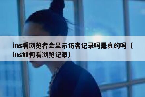 ins看浏览者会显示访客记录吗是真的吗(ins如何看浏览记录) 第1张 ins看浏览者会显示访客记录吗是真的吗(ins如何看浏览记录) 第1张