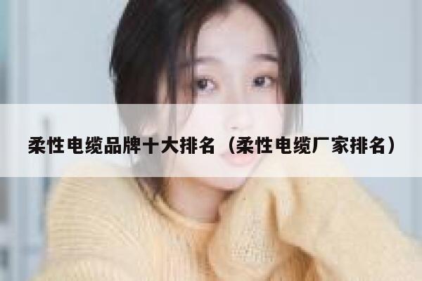 柔性电缆品牌十大排名(柔性电缆厂家排名) 第1张 柔性电缆品牌十大排名(柔性电缆厂家排名) 第1张